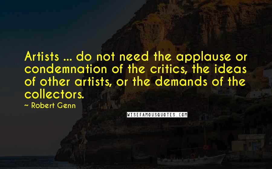 Robert Genn Quotes: Artists ... do not need the applause or condemnation of the critics, the ideas of other artists, or the demands of the collectors.