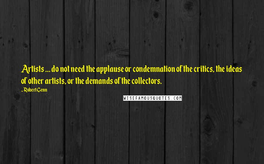 Robert Genn Quotes: Artists ... do not need the applause or condemnation of the critics, the ideas of other artists, or the demands of the collectors.