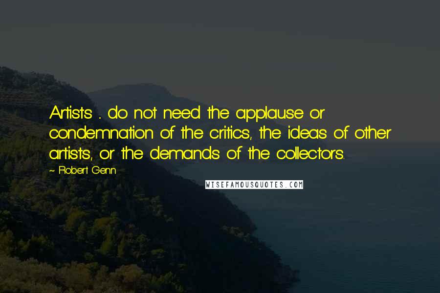 Robert Genn Quotes: Artists ... do not need the applause or condemnation of the critics, the ideas of other artists, or the demands of the collectors.