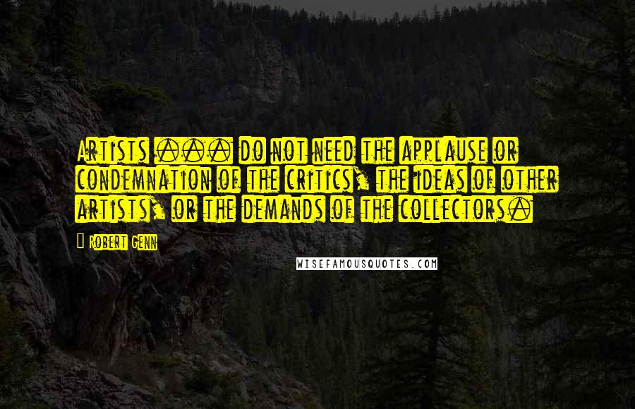 Robert Genn Quotes: Artists ... do not need the applause or condemnation of the critics, the ideas of other artists, or the demands of the collectors.