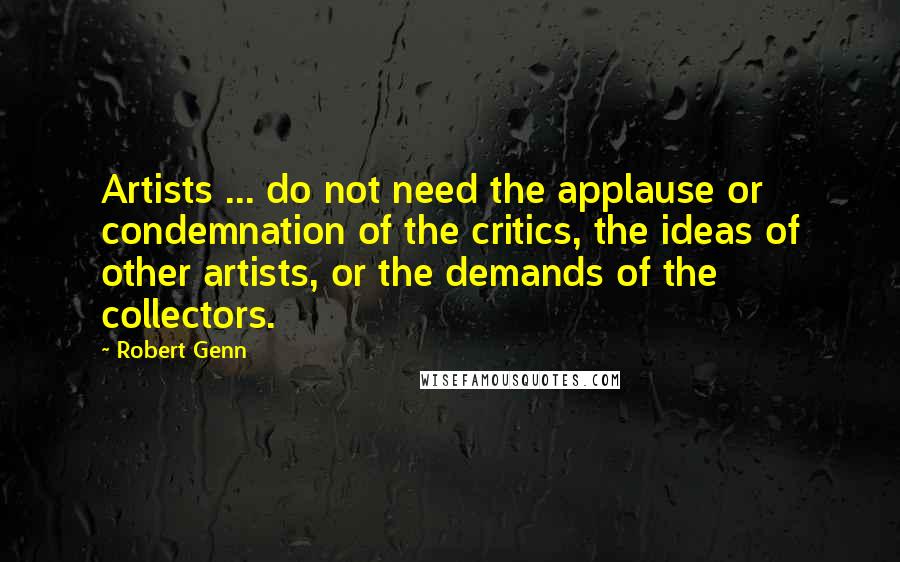 Robert Genn Quotes: Artists ... do not need the applause or condemnation of the critics, the ideas of other artists, or the demands of the collectors.