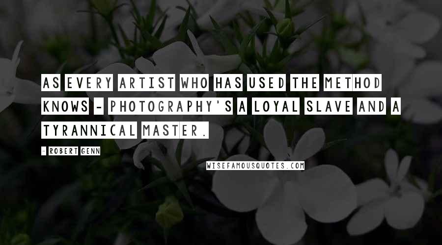 Robert Genn Quotes: As every artist who has used the method knows - photography's a loyal slave and a tyrannical master.