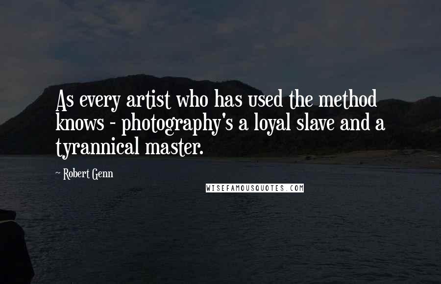 Robert Genn Quotes: As every artist who has used the method knows - photography's a loyal slave and a tyrannical master.