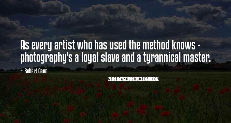 Robert Genn Quotes: As every artist who has used the method knows - photography's a loyal slave and a tyrannical master.