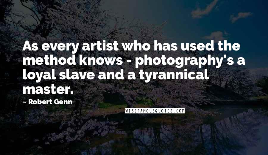 Robert Genn Quotes: As every artist who has used the method knows - photography's a loyal slave and a tyrannical master.