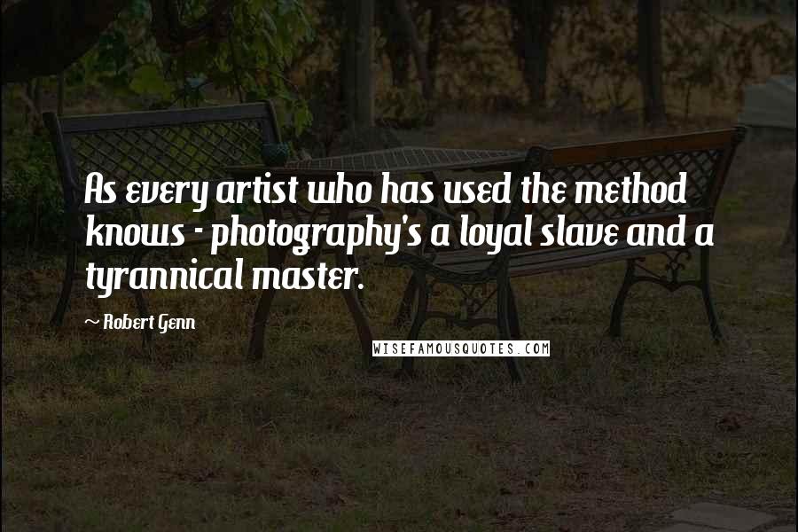 Robert Genn Quotes: As every artist who has used the method knows - photography's a loyal slave and a tyrannical master.