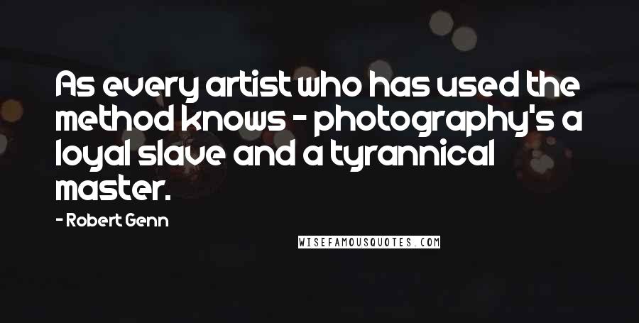 Robert Genn Quotes: As every artist who has used the method knows - photography's a loyal slave and a tyrannical master.