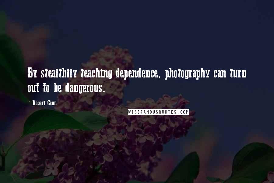 Robert Genn Quotes: By stealthily teaching dependence, photography can turn out to be dangerous.