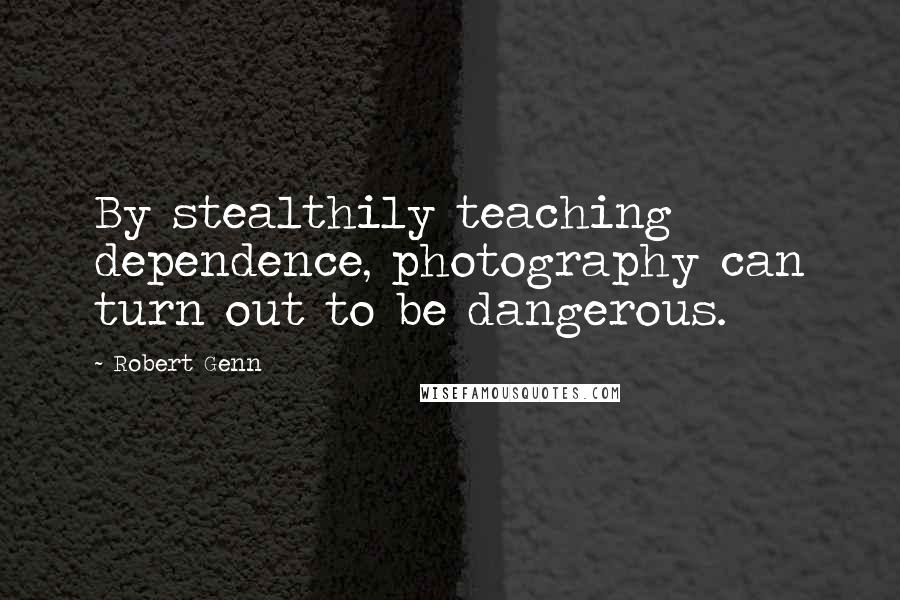 Robert Genn Quotes: By stealthily teaching dependence, photography can turn out to be dangerous.