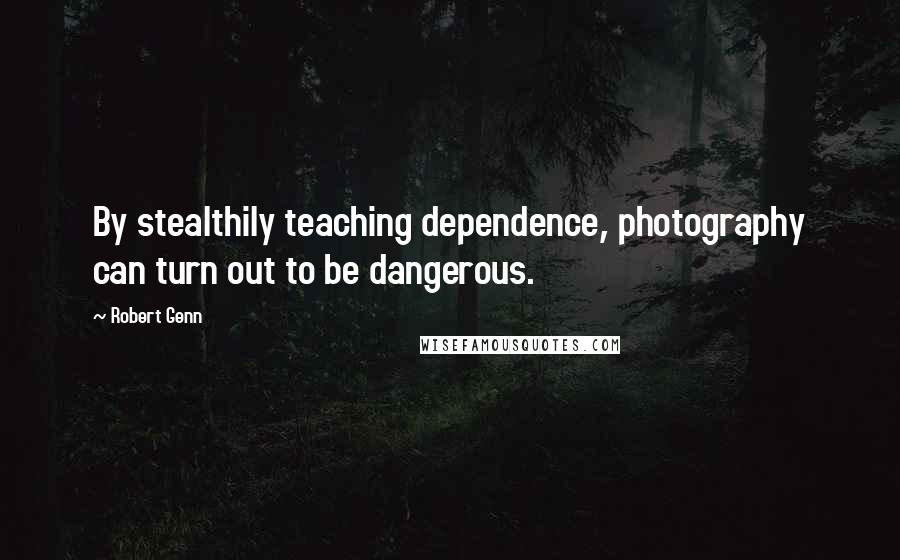 Robert Genn Quotes: By stealthily teaching dependence, photography can turn out to be dangerous.