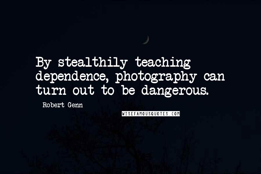 Robert Genn Quotes: By stealthily teaching dependence, photography can turn out to be dangerous.