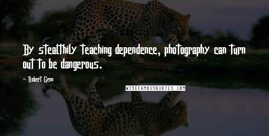 Robert Genn Quotes: By stealthily teaching dependence, photography can turn out to be dangerous.