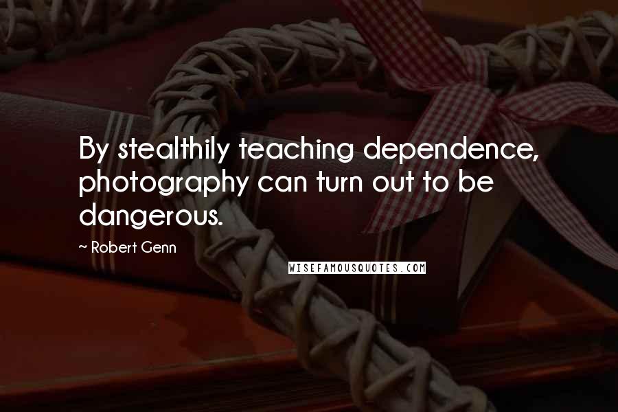 Robert Genn Quotes: By stealthily teaching dependence, photography can turn out to be dangerous.