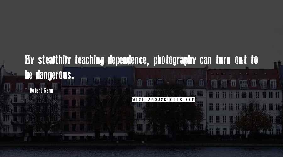 Robert Genn Quotes: By stealthily teaching dependence, photography can turn out to be dangerous.