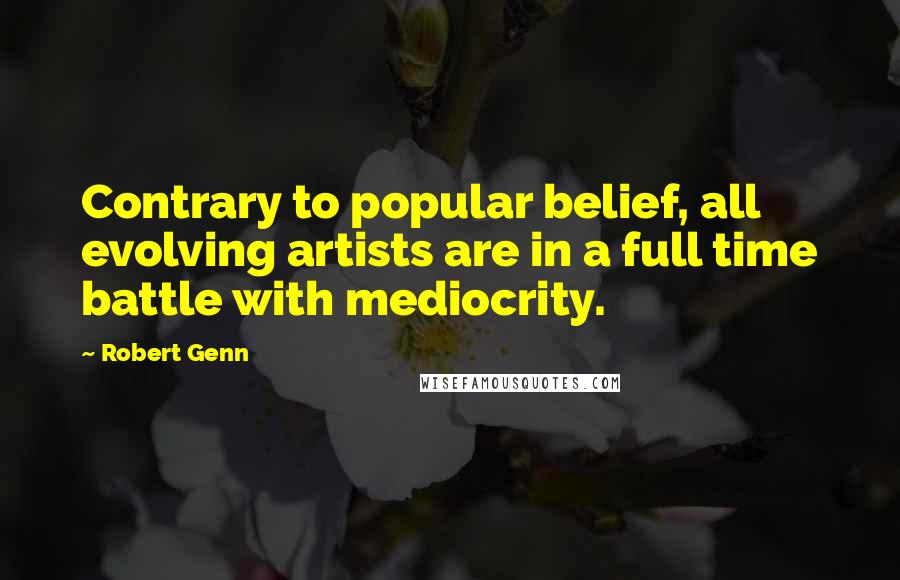 Robert Genn Quotes: Contrary to popular belief, all evolving artists are in a full time battle with mediocrity.