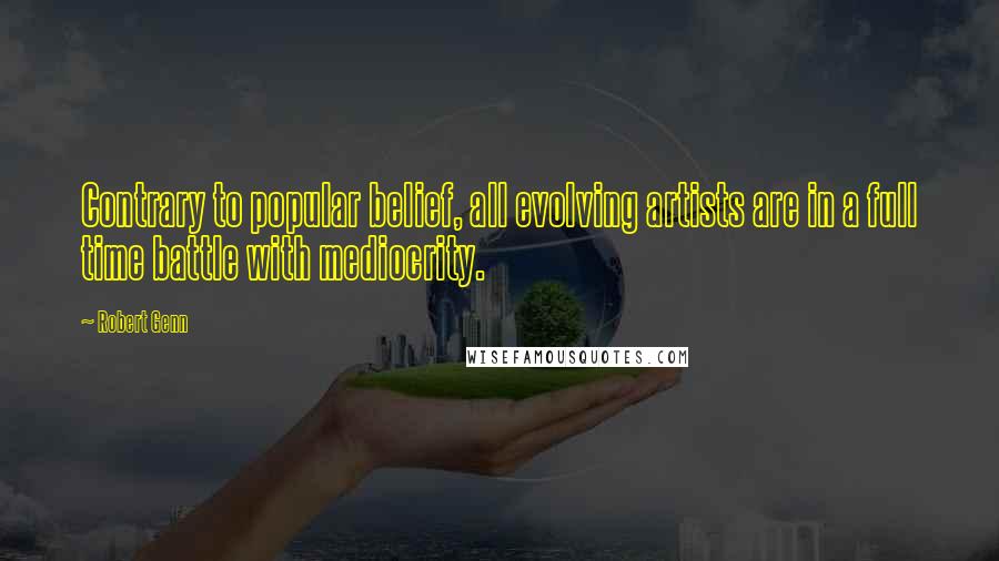 Robert Genn Quotes: Contrary to popular belief, all evolving artists are in a full time battle with mediocrity.