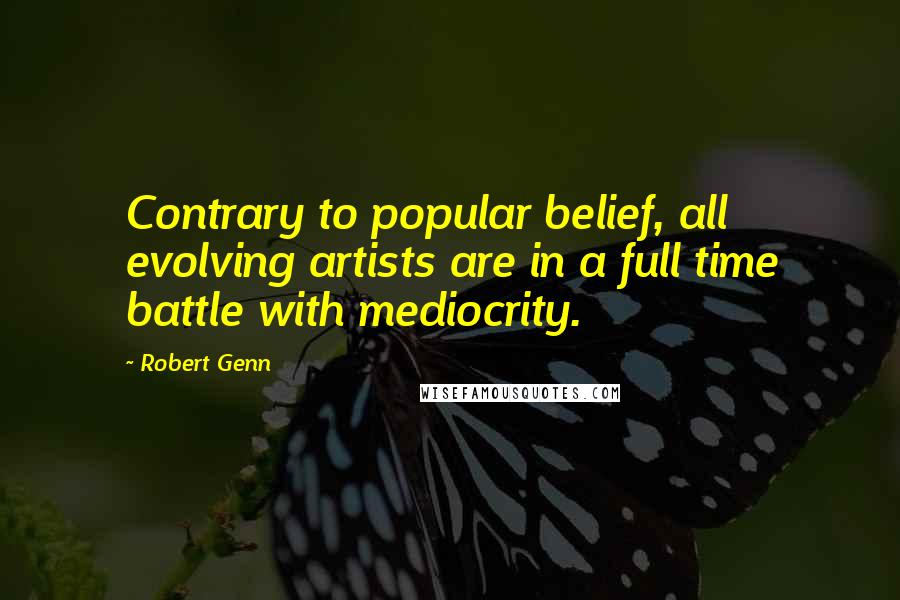 Robert Genn Quotes: Contrary to popular belief, all evolving artists are in a full time battle with mediocrity.