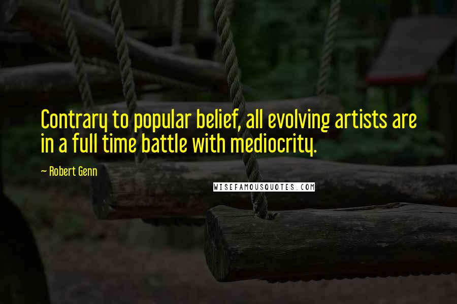 Robert Genn Quotes: Contrary to popular belief, all evolving artists are in a full time battle with mediocrity.