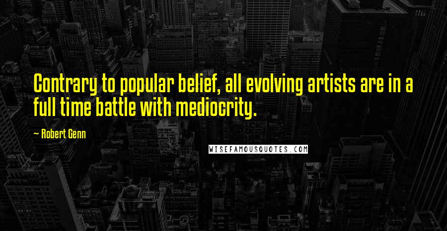 Robert Genn Quotes: Contrary to popular belief, all evolving artists are in a full time battle with mediocrity.