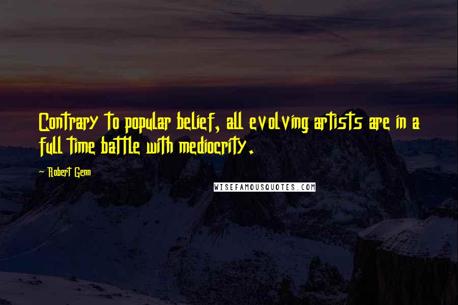 Robert Genn Quotes: Contrary to popular belief, all evolving artists are in a full time battle with mediocrity.