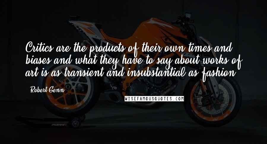 Robert Genn Quotes: Critics are the products of their own times and biases and what they have to say about works of art is as transient and insubstantial as fashion.