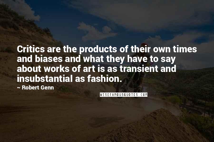 Robert Genn Quotes: Critics are the products of their own times and biases and what they have to say about works of art is as transient and insubstantial as fashion.