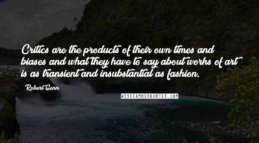 Robert Genn Quotes: Critics are the products of their own times and biases and what they have to say about works of art is as transient and insubstantial as fashion.