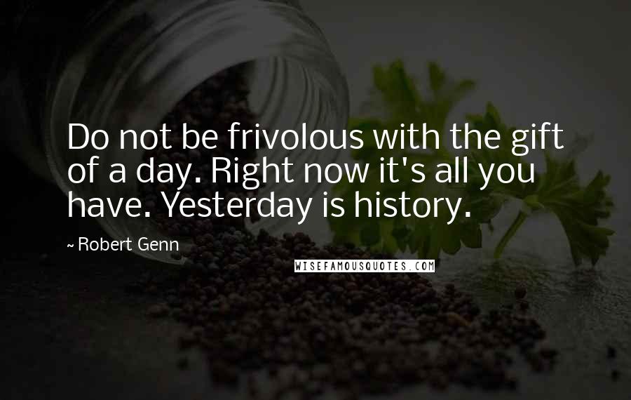 Robert Genn Quotes: Do not be frivolous with the gift of a day. Right now it's all you have. Yesterday is history.