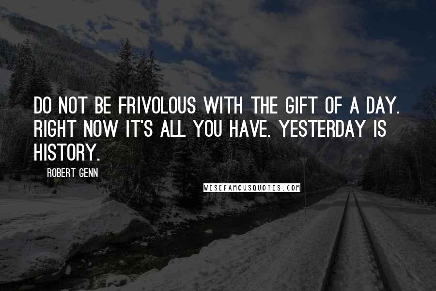 Robert Genn Quotes: Do not be frivolous with the gift of a day. Right now it's all you have. Yesterday is history.