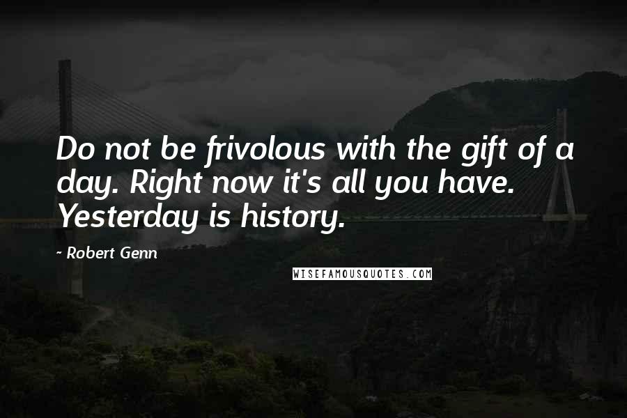 Robert Genn Quotes: Do not be frivolous with the gift of a day. Right now it's all you have. Yesterday is history.