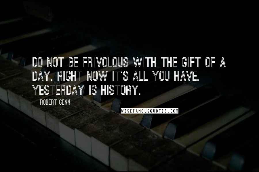 Robert Genn Quotes: Do not be frivolous with the gift of a day. Right now it's all you have. Yesterday is history.