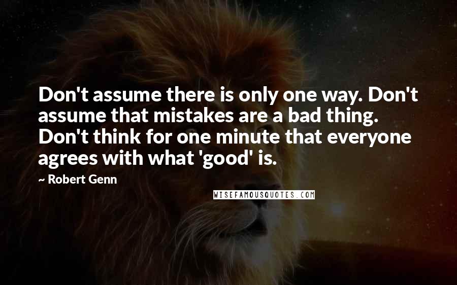 Robert Genn Quotes: Don't assume there is only one way. Don't assume that mistakes are a bad thing. Don't think for one minute that everyone agrees with what 'good' is.
