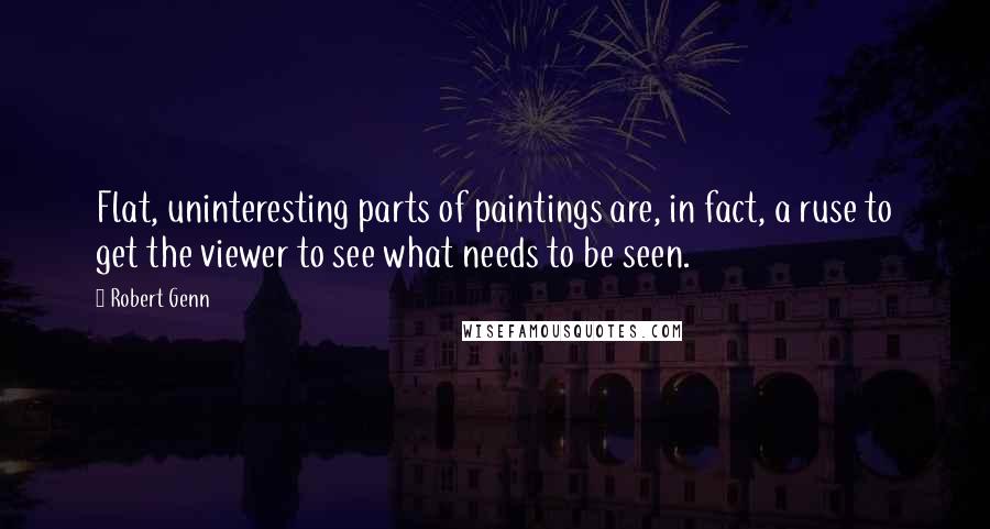 Robert Genn Quotes: Flat, uninteresting parts of paintings are, in fact, a ruse to get the viewer to see what needs to be seen.