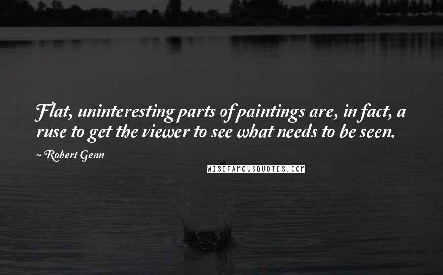 Robert Genn Quotes: Flat, uninteresting parts of paintings are, in fact, a ruse to get the viewer to see what needs to be seen.