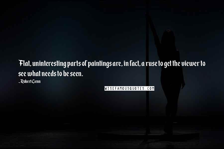 Robert Genn Quotes: Flat, uninteresting parts of paintings are, in fact, a ruse to get the viewer to see what needs to be seen.