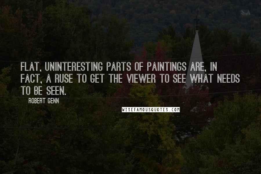 Robert Genn Quotes: Flat, uninteresting parts of paintings are, in fact, a ruse to get the viewer to see what needs to be seen.