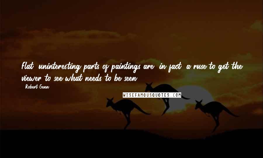 Robert Genn Quotes: Flat, uninteresting parts of paintings are, in fact, a ruse to get the viewer to see what needs to be seen.