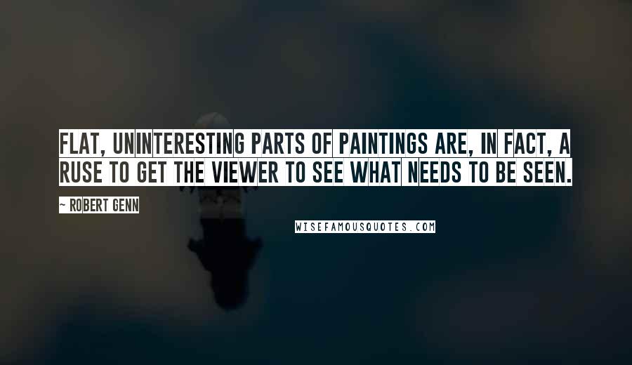 Robert Genn Quotes: Flat, uninteresting parts of paintings are, in fact, a ruse to get the viewer to see what needs to be seen.