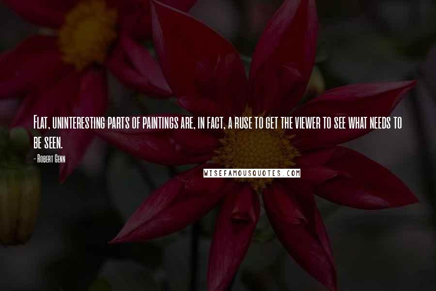 Robert Genn Quotes: Flat, uninteresting parts of paintings are, in fact, a ruse to get the viewer to see what needs to be seen.