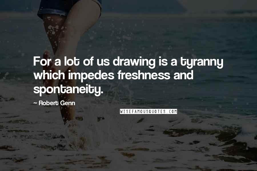 Robert Genn Quotes: For a lot of us drawing is a tyranny which impedes freshness and spontaneity.