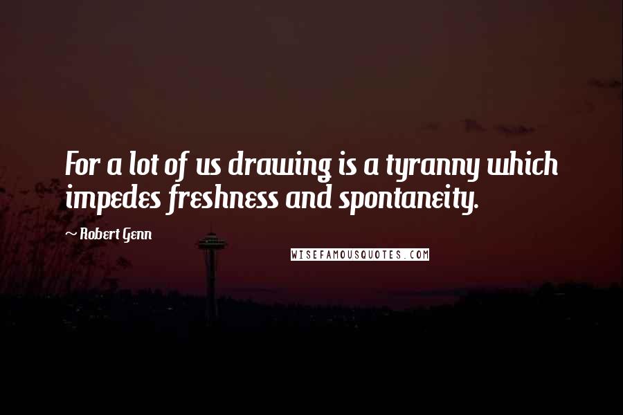 Robert Genn Quotes: For a lot of us drawing is a tyranny which impedes freshness and spontaneity.