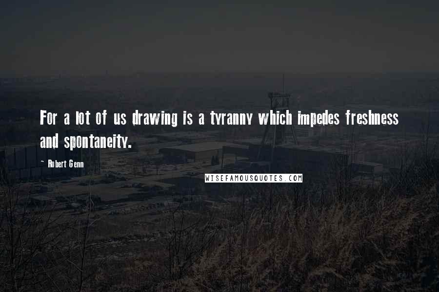 Robert Genn Quotes: For a lot of us drawing is a tyranny which impedes freshness and spontaneity.