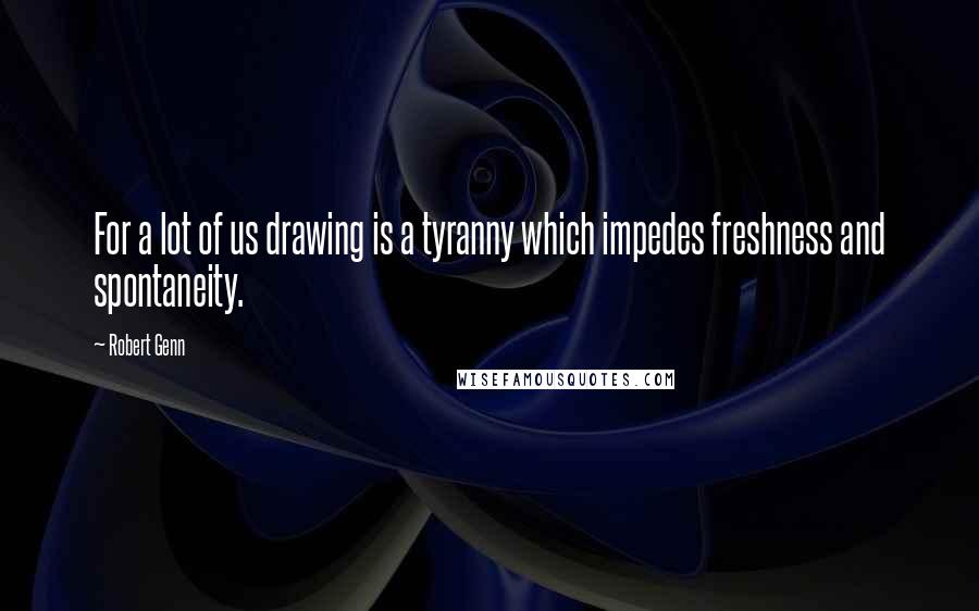 Robert Genn Quotes: For a lot of us drawing is a tyranny which impedes freshness and spontaneity.