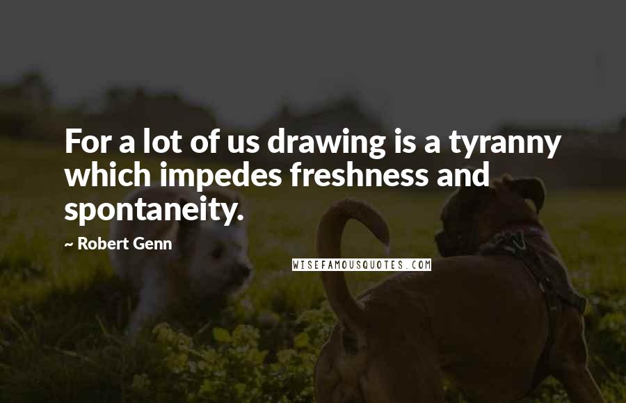 Robert Genn Quotes: For a lot of us drawing is a tyranny which impedes freshness and spontaneity.