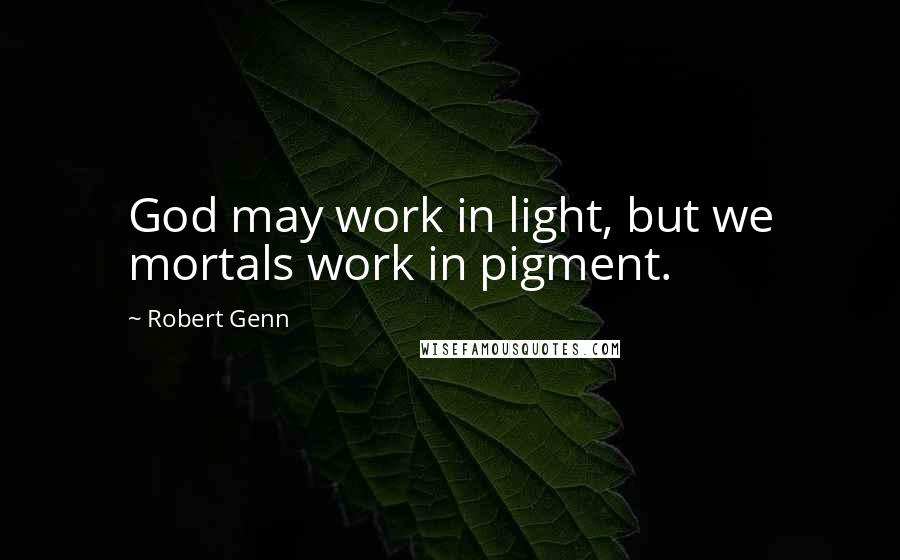 Robert Genn Quotes: God may work in light, but we mortals work in pigment.