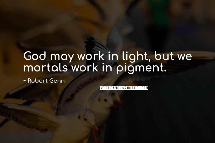 Robert Genn Quotes: God may work in light, but we mortals work in pigment.