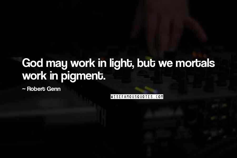 Robert Genn Quotes: God may work in light, but we mortals work in pigment.