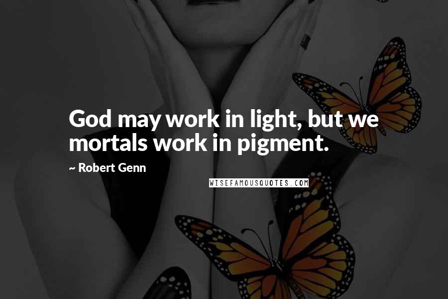 Robert Genn Quotes: God may work in light, but we mortals work in pigment.