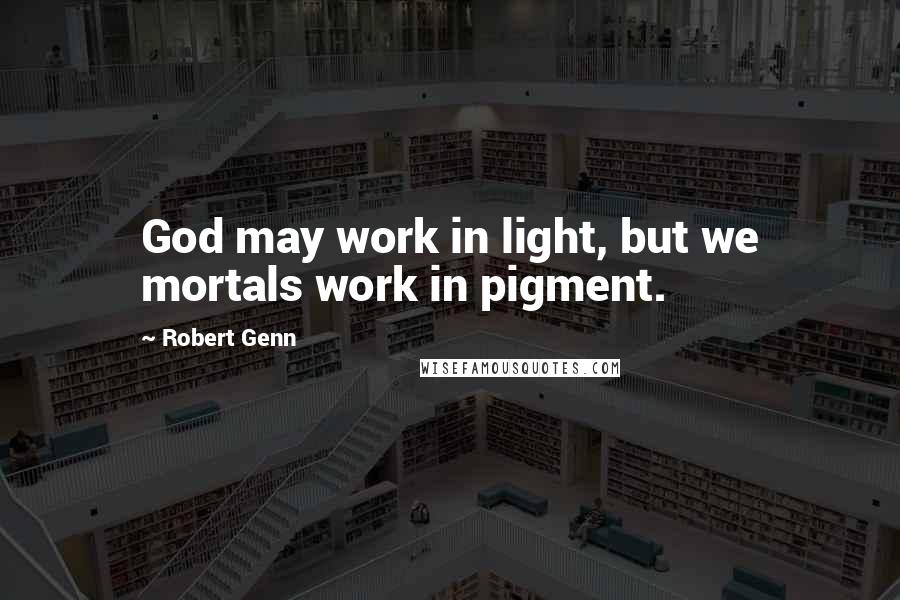 Robert Genn Quotes: God may work in light, but we mortals work in pigment.