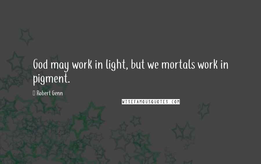 Robert Genn Quotes: God may work in light, but we mortals work in pigment.